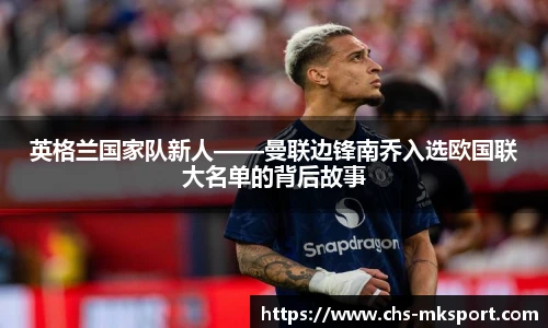 英格兰国家队新人——曼联边锋南乔入选欧国联大名单的背后故事