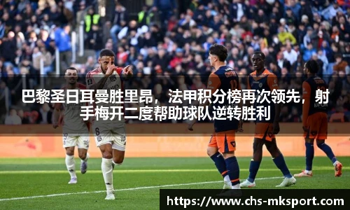 巴黎圣日耳曼胜里昂，法甲积分榜再次领先，射手梅开二度帮助球队逆转胜利