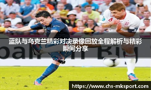 蓝队与乌克兰精彩对决录像回放全程解析与精彩瞬间分享