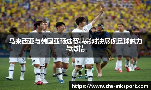马来西亚与韩国亚预选赛精彩对决展现足球魅力与激情