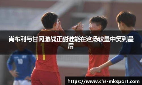 尚布利与甘冈激战正酣谁能在这场较量中笑到最后