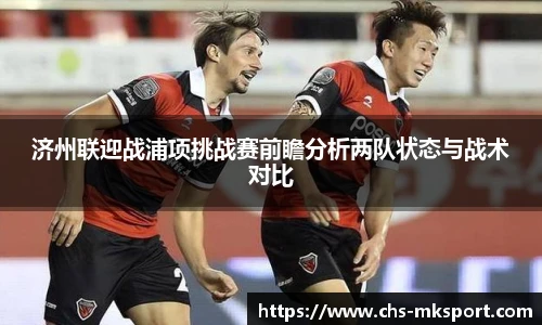 济州联迎战浦项挑战赛前瞻分析两队状态与战术对比