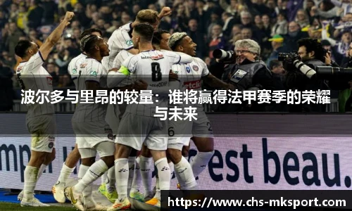 波尔多与里昂的较量：谁将赢得法甲赛季的荣耀与未来