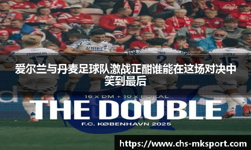 爱尔兰与丹麦足球队激战正酣谁能在这场对决中笑到最后
