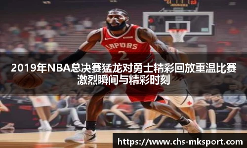 2019年NBA总决赛猛龙对勇士精彩回放重温比赛激烈瞬间与精彩时刻