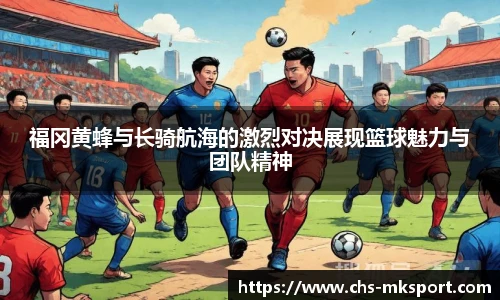 福冈黄蜂与长骑航海的激烈对决展现篮球魅力与团队精神