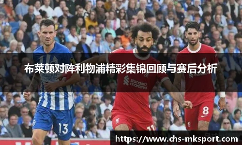 布莱顿对阵利物浦精彩集锦回顾与赛后分析