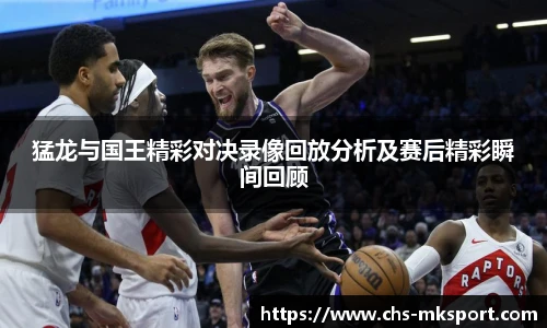猛龙与国王精彩对决录像回放分析及赛后精彩瞬间回顾