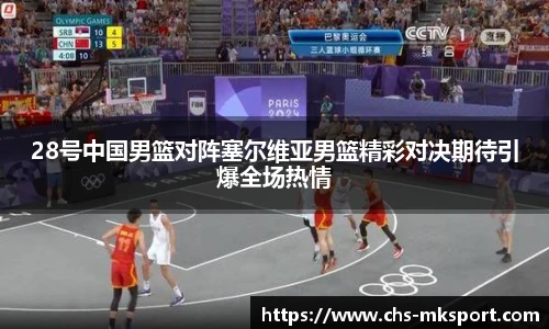 28号中国男篮对阵塞尔维亚男篮精彩对决期待引爆全场热情